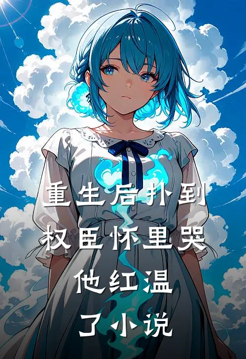 重生后扑到权臣怀里哭,他红温了完结了吗