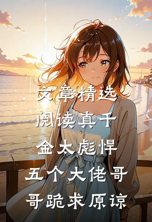 文章精选阅读真千金太彪悍，五个大佬哥哥跪求原谅