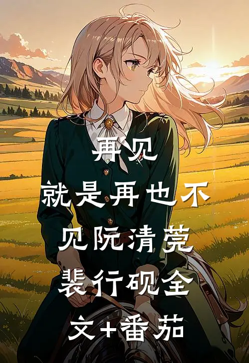 再见，就是再也不见阮清莞裴行砚全文+番茄