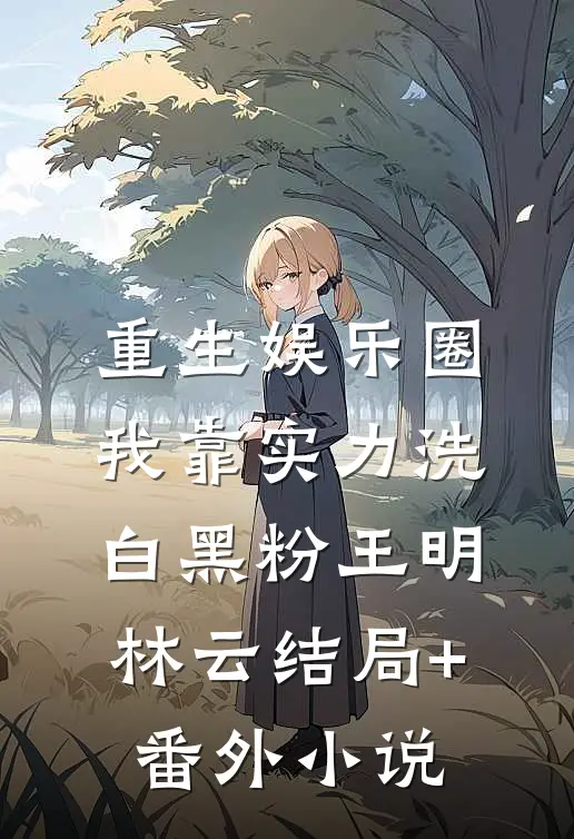 重生娱乐圈：我靠实力洗白黑粉王明林云结局+番外小说