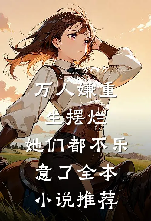 万人嫌重生摆烂，她们都不乐意了全本小说推荐