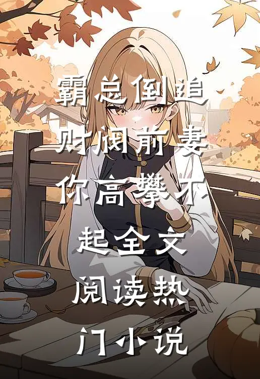 霸总倒追财阀前妻你高攀不起全文阅读热门小说