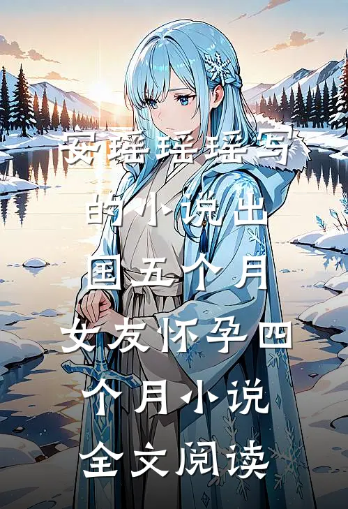 安瑶瑶瑶写的小说出国五个月，女友怀孕四个月小说全文阅读