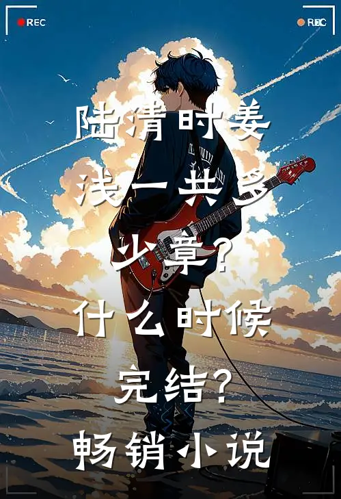 陆清时姜浅一共多少章?什么时候完结?畅销小说