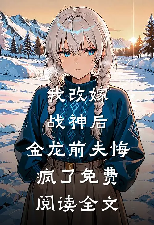 我改嫁战神后,金龙前夫悔疯了免费阅读全文无弹窗