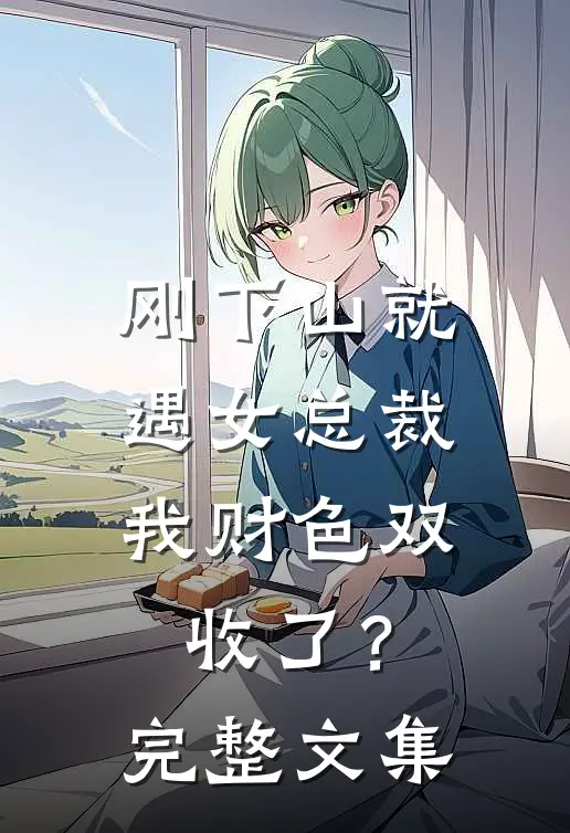 刚下山就遇女总裁，我财色双收了？完整文集