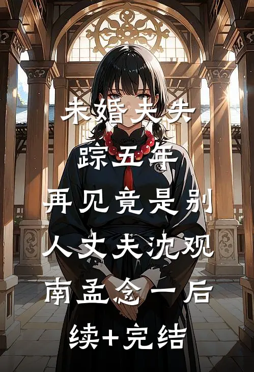 未婚夫失踪五年：再见竟是别人丈夫沈观南孟念一后续+完结