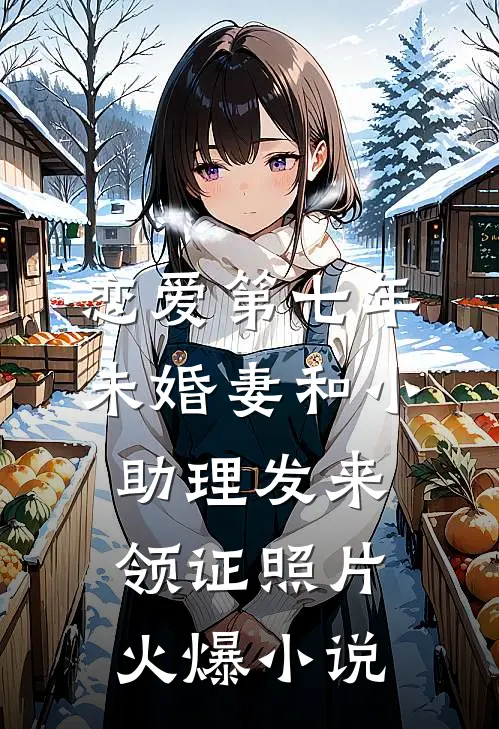 恋爱第七年，未婚妻和小助理发来领证照片火爆小说