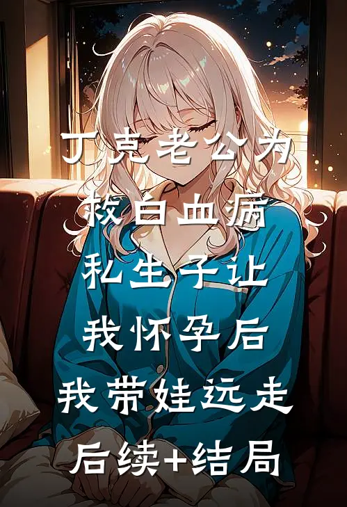 丁克老公为救白血病私生子让我怀孕后，我带娃远走后续+结局