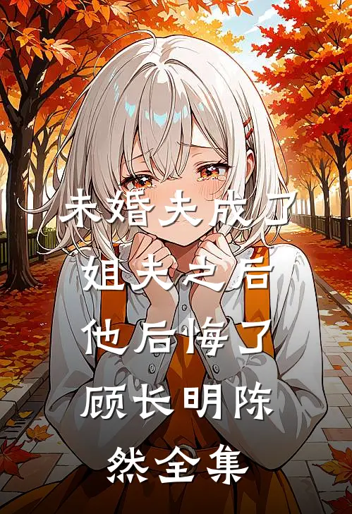 未婚夫成了姐夫之后,他后悔了顾长明陈然 全集