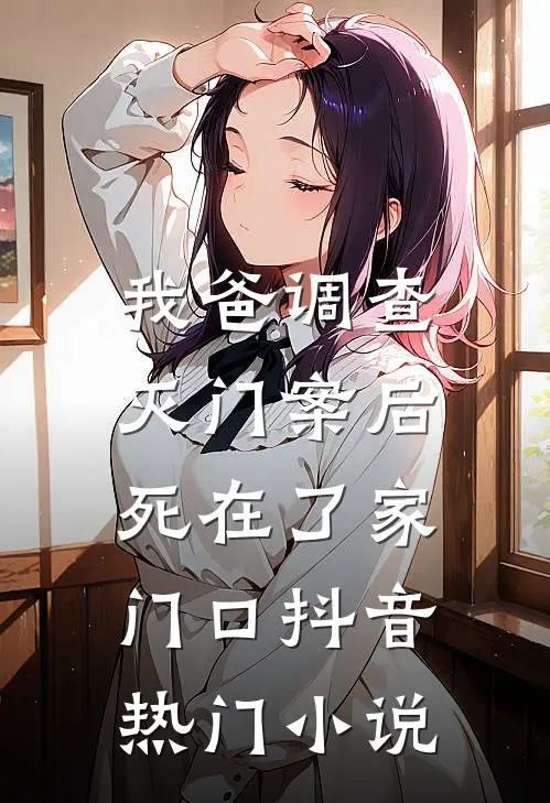 我爸调查灭门案后，死在了家门口抖音热门小说