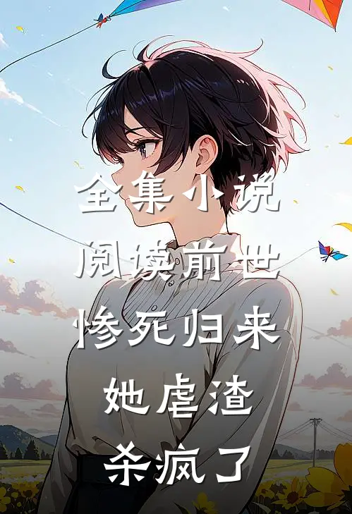 全集小说阅读前世惨死归来，她虐渣杀疯了