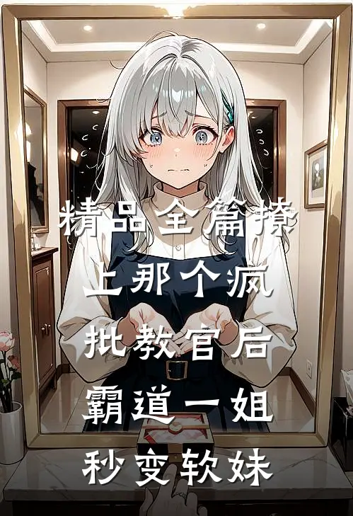 精品全篇撩上那个疯批教官后，霸道一姐秒变软妹