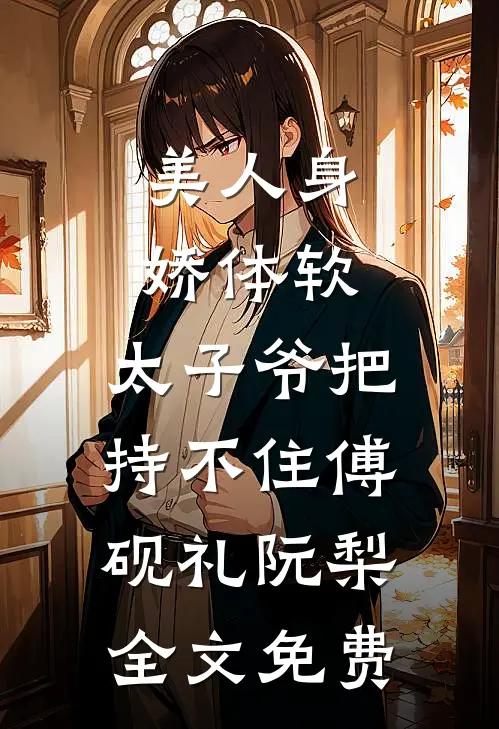 美人身娇体软，太子爷把持不住傅砚礼阮梨全文免费