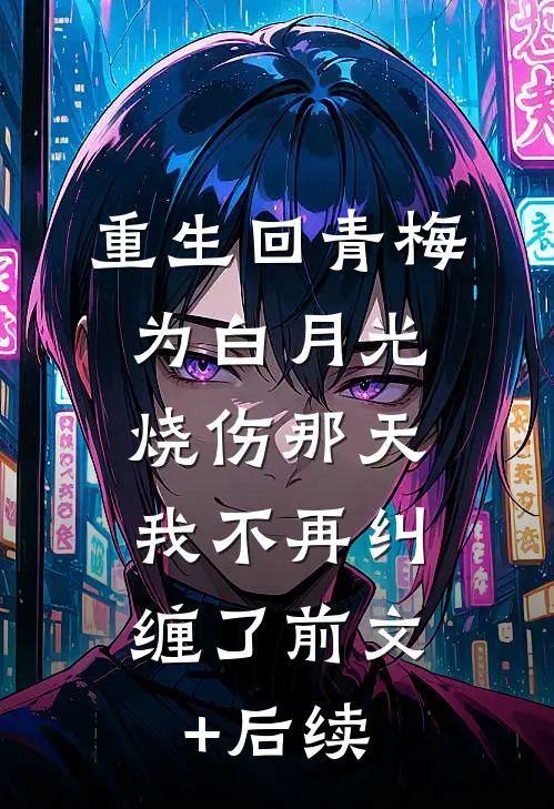 重生回青梅为白月光烧伤那天，我不再纠缠了前文+后续
