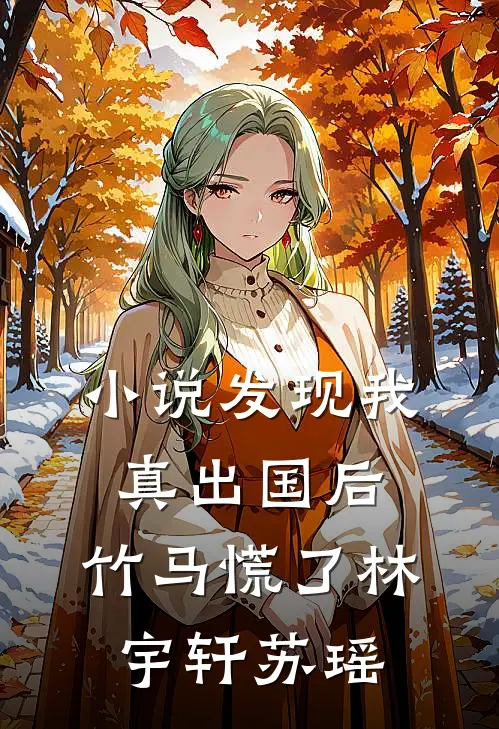 小说发现我真出国后，竹马慌了(林宇轩苏瑶)