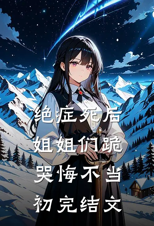 绝症死后，姐姐们跪哭悔不当初完结文