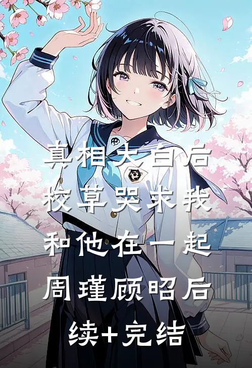 真相大白后，校草哭求我和他在一起周瑾顾昭后续+完结