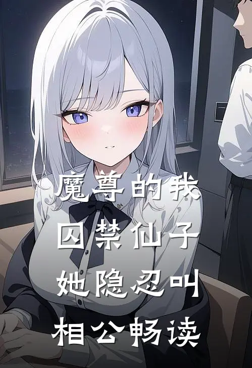 魔尊的我囚禁仙子,她隐忍叫相公畅读