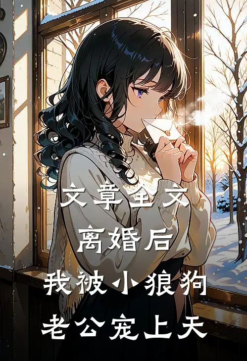 文章全文离婚后，我被小狼狗老公宠上天