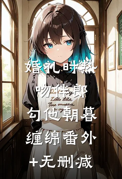 婚礼时热吻伴郎，勾他朝暮缠绵番外+无删减