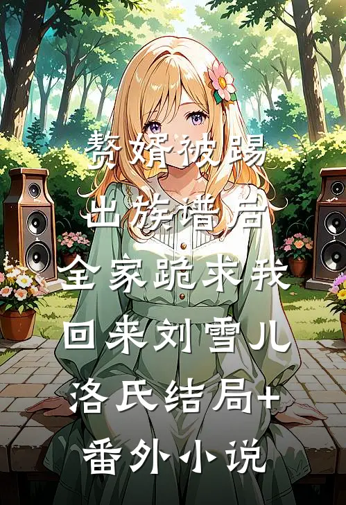 赘婿被踢出族谱后，全家跪求我回来刘雪儿洛氏结局+番外小说