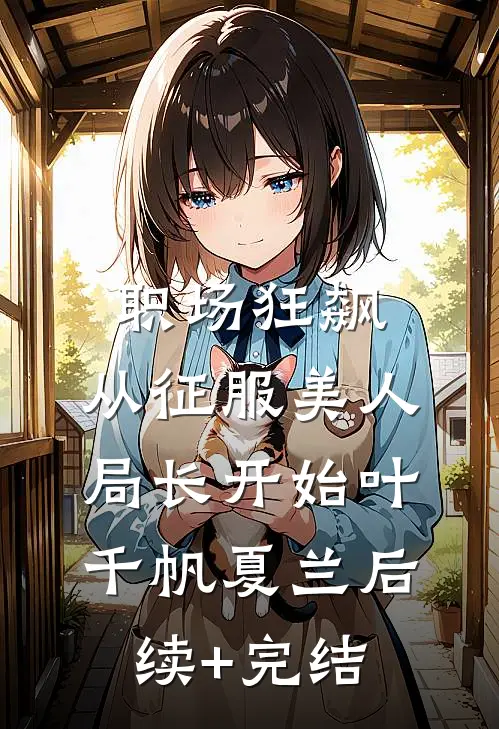 职场狂飙：从征服美人局长开始叶千帆夏兰后续+完结