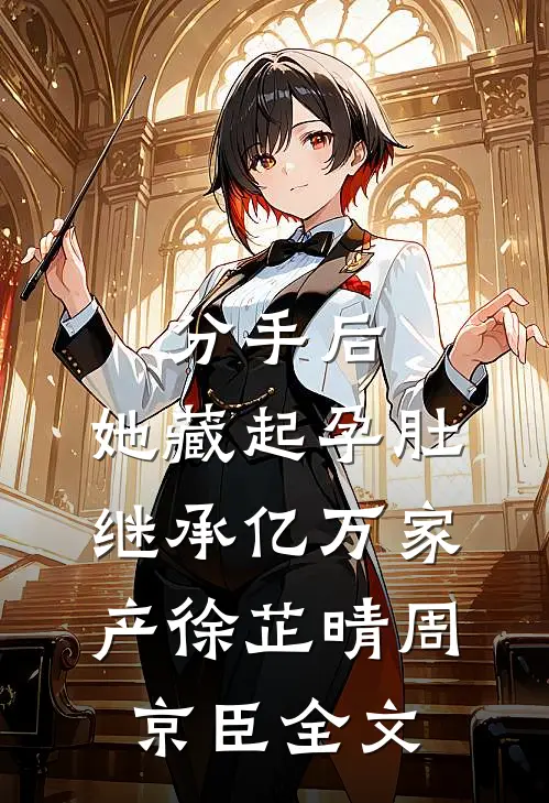 分手后，她藏起孕肚继承亿万家产徐芷晴周京臣全文