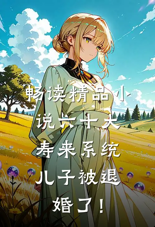 畅读精品小说六十大寿来系统，儿子被退婚了！
