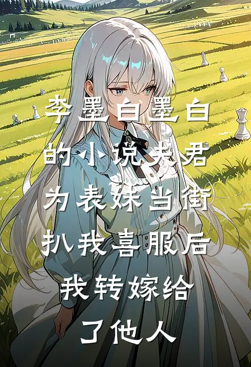 李墨白墨白的小说夫君为表妹当街扒我喜服后，我转嫁给了他人