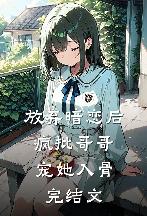 放弃暗恋后，疯批哥哥宠她入骨完结文