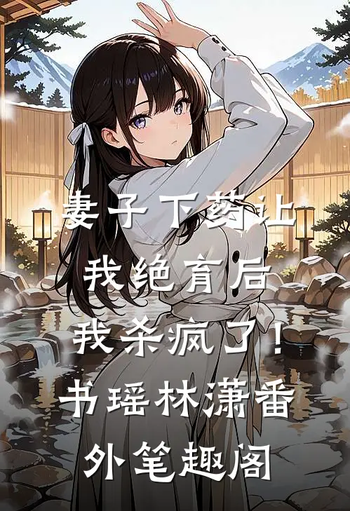 妻子下药让我绝育后，我杀疯了！：书瑶林潇番外笔趣阁