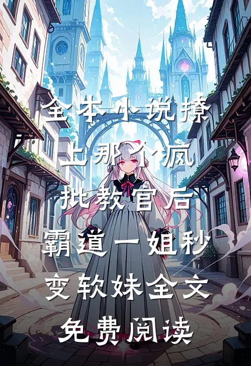 全本小说撩上那个疯批教官后,霸道一姐秒变软妹全文免费阅读