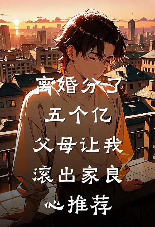离婚分了五个亿，父母让我滚出家良心推荐