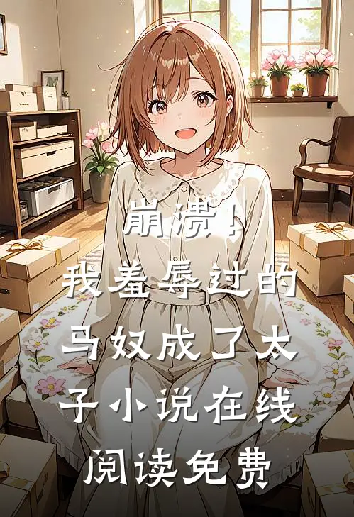 崩溃！我羞辱过的马奴成了太子小说在线阅读免费