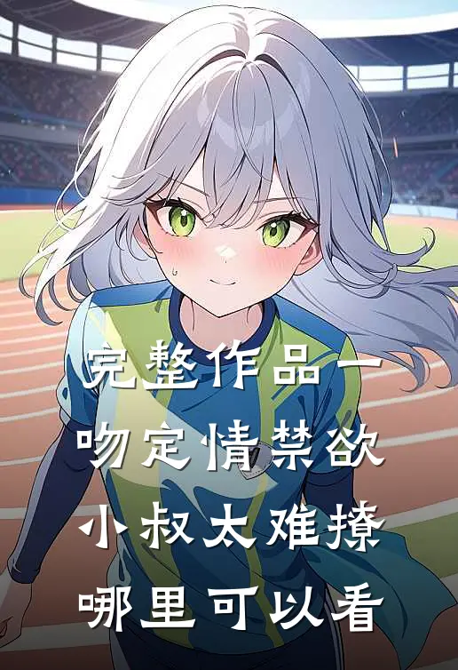 完整作品一吻定情禁欲小叔太难撩哪里可以看