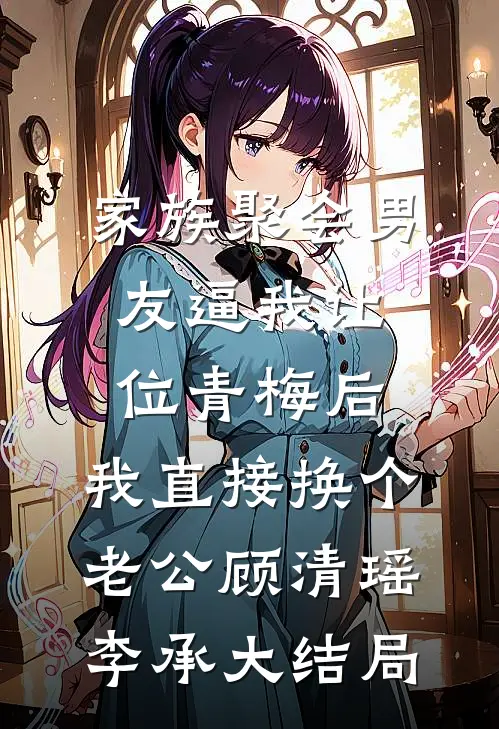家族聚会男友逼我让位青梅后，我直接换个老公顾清瑶李承大结局