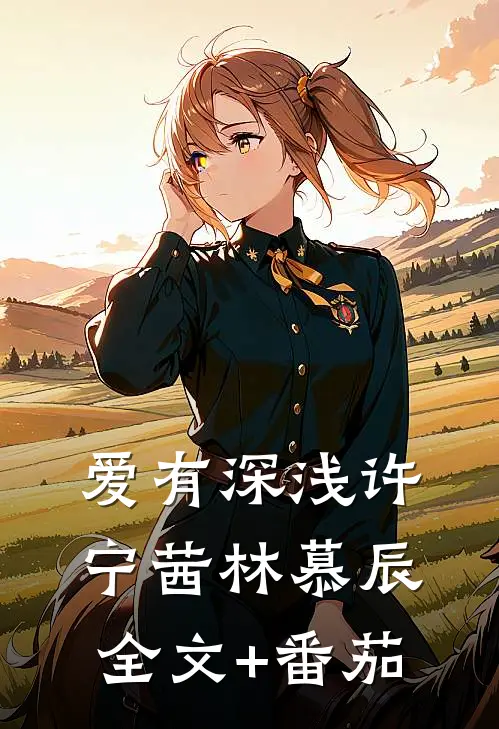 爱有深浅许宁茜林慕辰全文+番茄