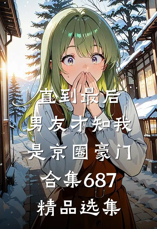 直到最后，男友才知我是京圈豪门合集687精品选集