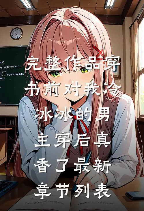 完整作品穿书前对我冷冰冰的男主穿后真香了最新章节列表