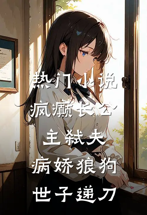 热门小说疯癫长公主弑夫，病娇狼狗世子递刀