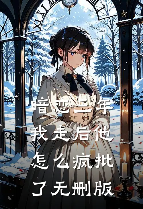 暗恋三年，我走后他怎么疯批了无删版