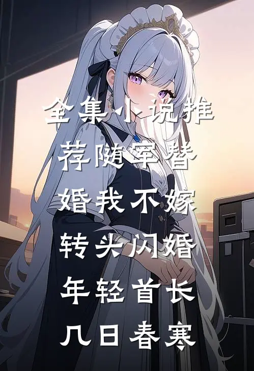 全集小说推荐随军替婚我不嫁,转头闪婚年轻首长几日春寒