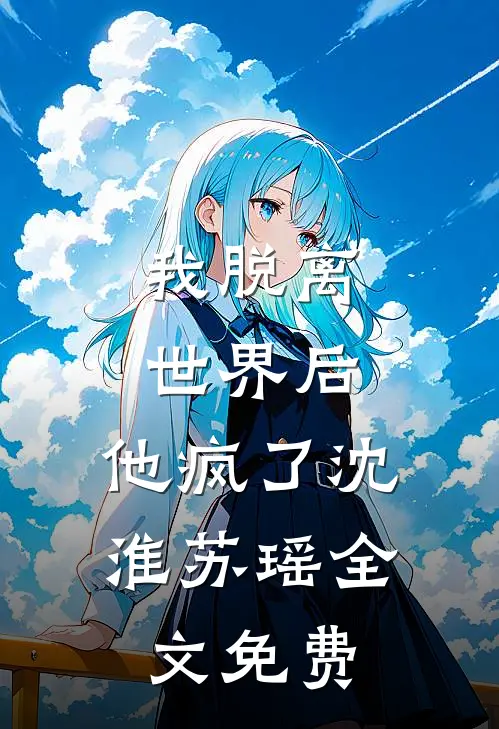 我脱离世界后,他疯了沈淮苏瑶全文免费观看