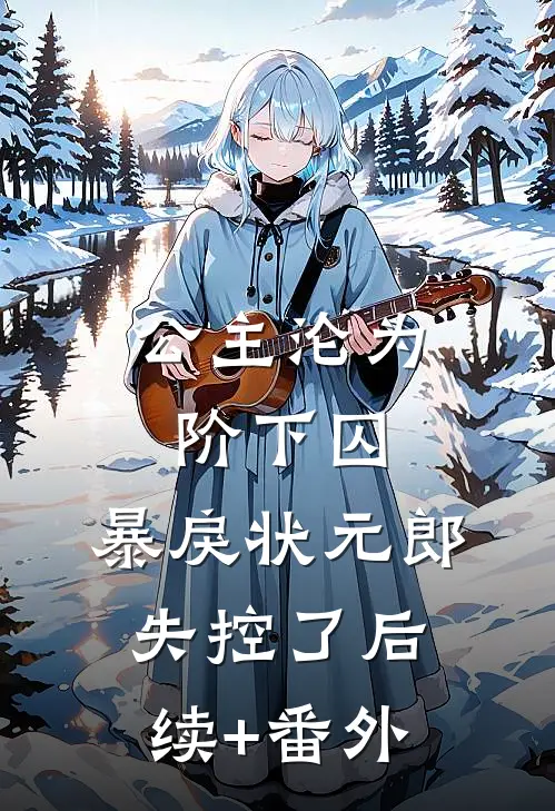 公主沦为阶下囚，暴戾状元郎失控了后续+番外