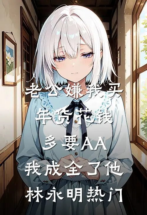 老公嫌我买年货花钱多要AA，我成全了他林永明热门
