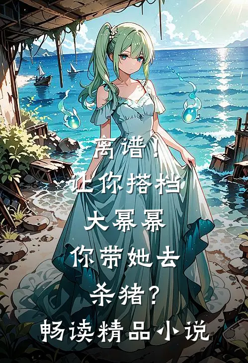 离谱！让你搭档大幂幂，你带她去杀猪？畅读精品小说
