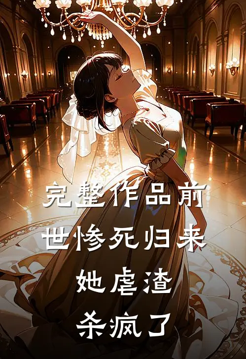 完整作品前世惨死归来，她虐渣杀疯了