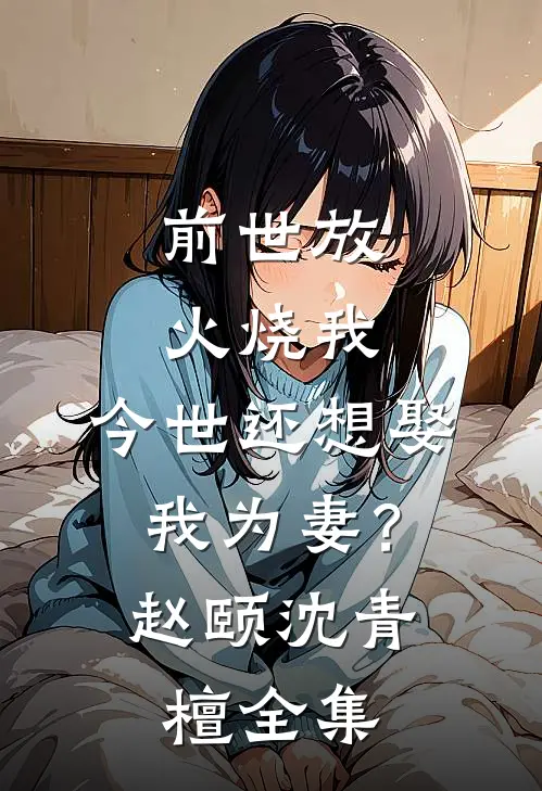 前世放火烧我，今世还想娶我为妻？赵颐沈青檀全集