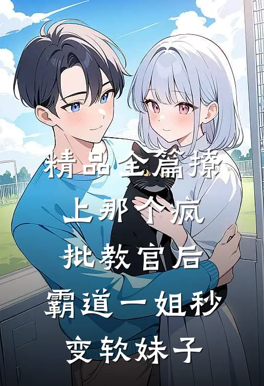 精品全篇撩上那个疯批教官后,霸道一姐秒变软妹子
